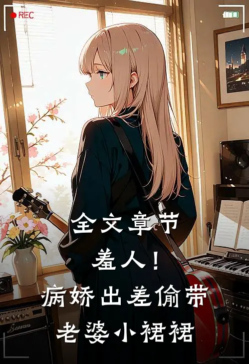全文章节羞人！病娇出差偷带老婆小裙裙