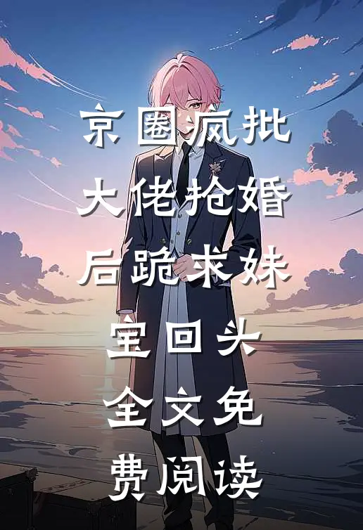 京圈疯批大佬抢婚后跪求妹宝回头全文免费阅读