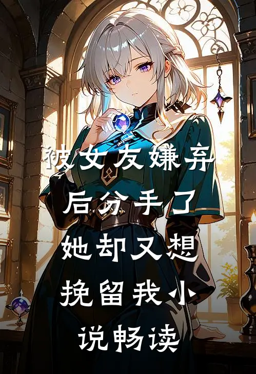 被女友嫌弃后分手了，她却又想挽留我小说畅读