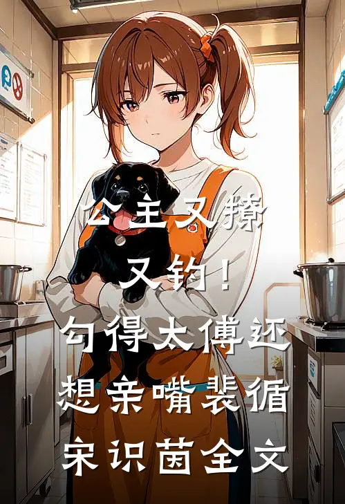 公主又撩又钓！勾得太傅还想亲嘴裴循宋识茵全文