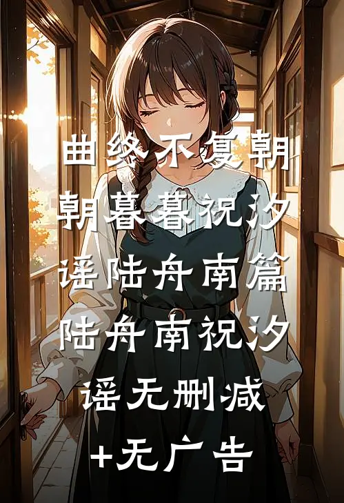 曲终不复朝朝暮暮祝汐谣陆舟南篇陆舟南祝汐谣无删减+无广告