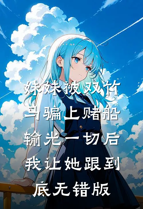 妹妹被双竹马骗上赌船输光一切后，我让她跟到底无错版