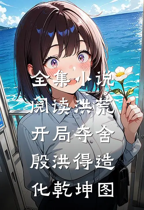 全集小说阅读洪荒：开局夺舍殷洪得造化乾坤图