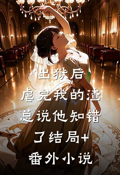 出狱后，虐完我的渣总说他知错了结局+番外小说