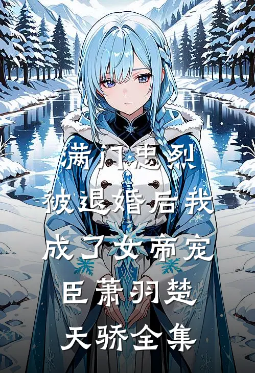 满门忠烈，被退婚后我成了女帝宠臣萧羽楚天骄全集
