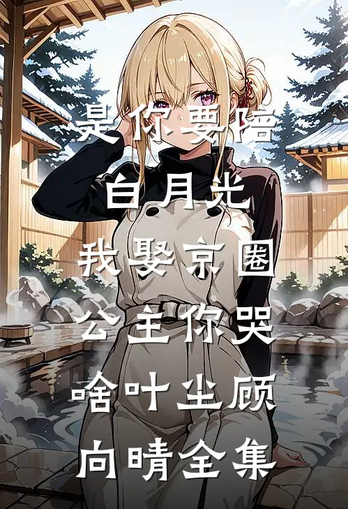 是你要陪白月光，我娶京圈公主你哭啥叶尘顾向晴全集