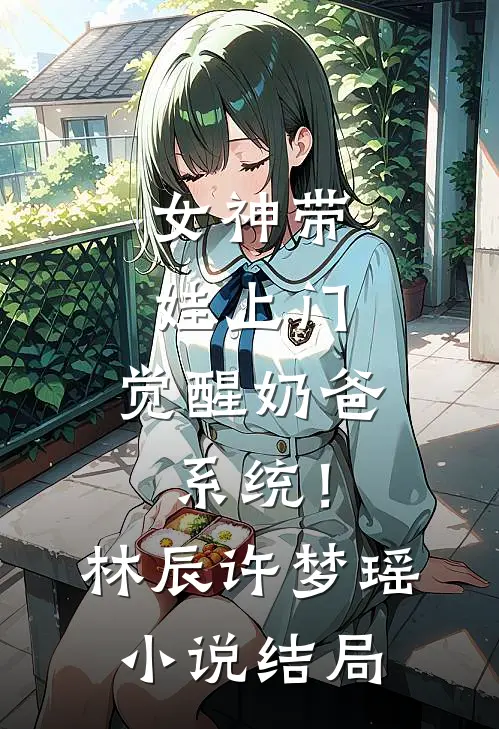 女神带娃上门，觉醒奶爸系统！林辰许梦瑶小说结局