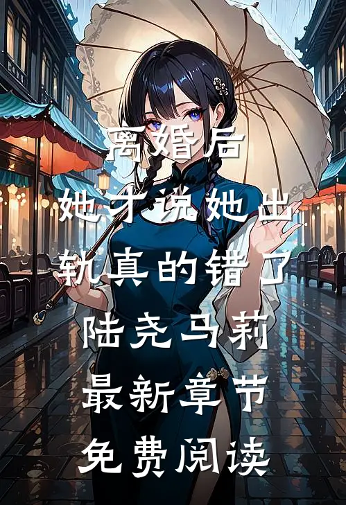 离婚后，她才说她出轨真的错了陆尧马莉最新章节免费阅读