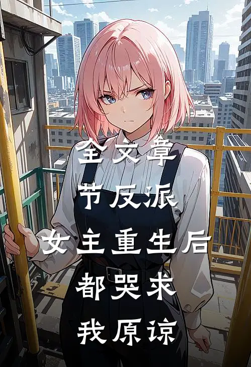 全文章节反派：女主重生后，都哭求我原谅