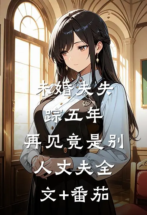 未婚夫失踪五年：再见竟是别人丈夫全文+番茄