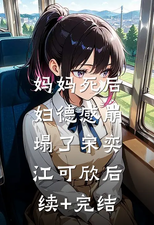 妈妈死后，妇德感崩塌了宋奕江可欣后续+完结