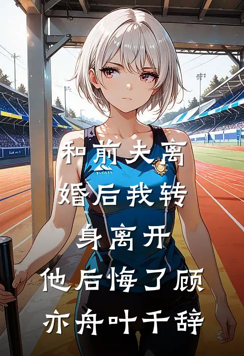 和前夫离婚后我转身离开，他后悔了顾亦舟叶千辞