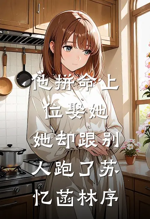 他拼命上位娶她，她却跟别人跑了苏忆菡林序