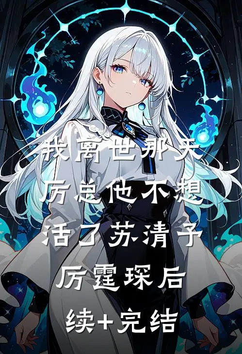 我离世那天，厉总他不想活了苏清予厉霆琛后续+完结