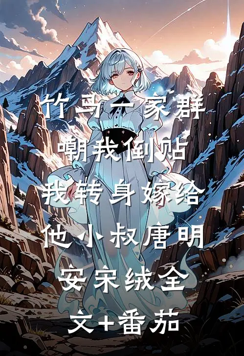 竹马一家群嘲我倒贴，我转身嫁给他小叔唐明安宋绒全文+番茄