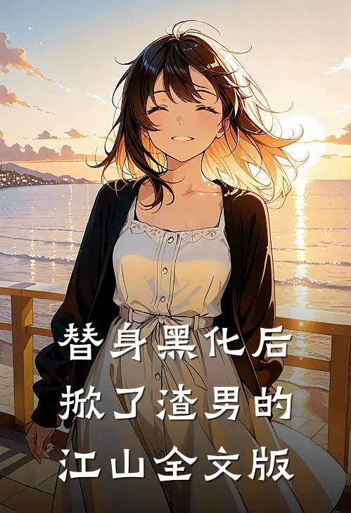 替身黑化后，掀了渣男的江山全文版