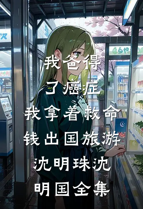 我爸得了癌症，我拿着救命钱出国旅游沈明珠沈明国 全集