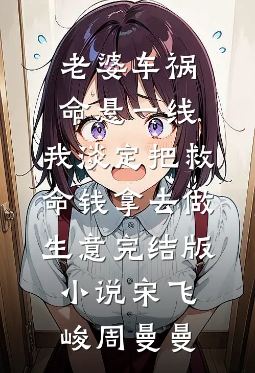 老婆车祸命悬一线，我淡定把救命钱拿去做生意完结版小说宋飞峻周曼曼