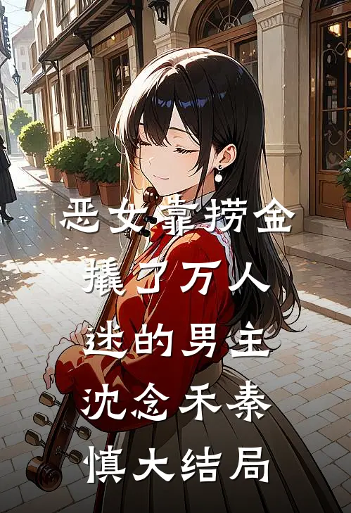 恶女靠捞金，撬了万人迷的男主沈念禾秦慎大结局