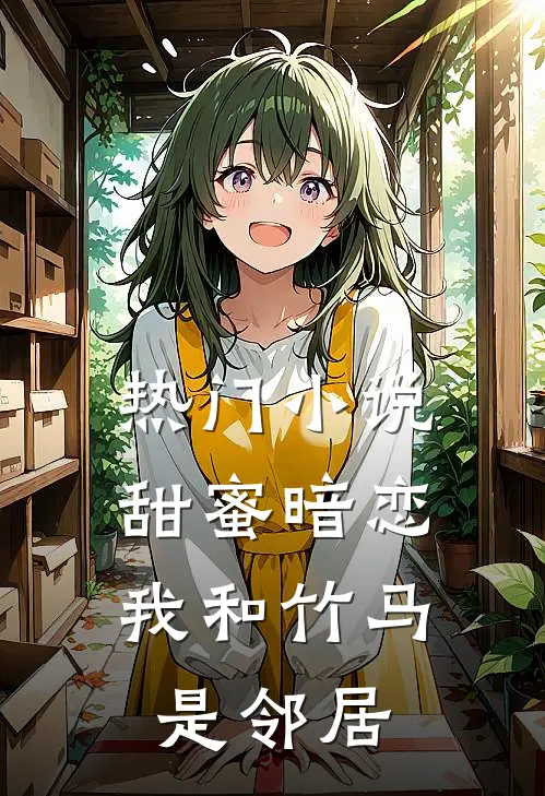 热门小说甜蜜暗恋：我和竹马是邻居