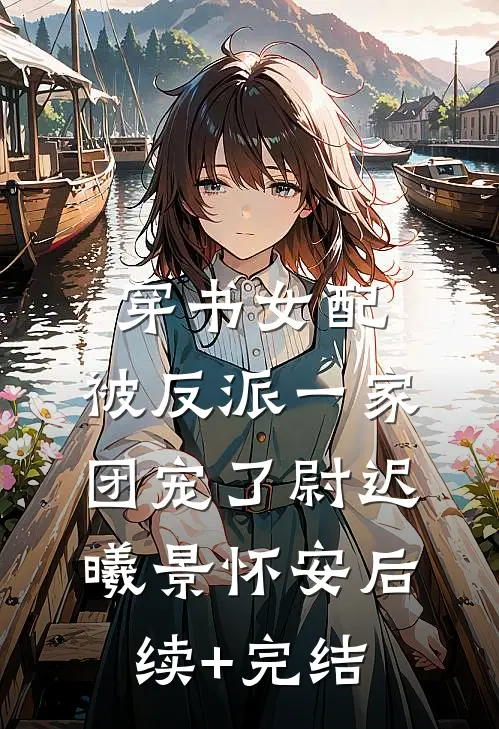 穿书女配:被反派一家团宠了尉迟曦景怀安后续+完结