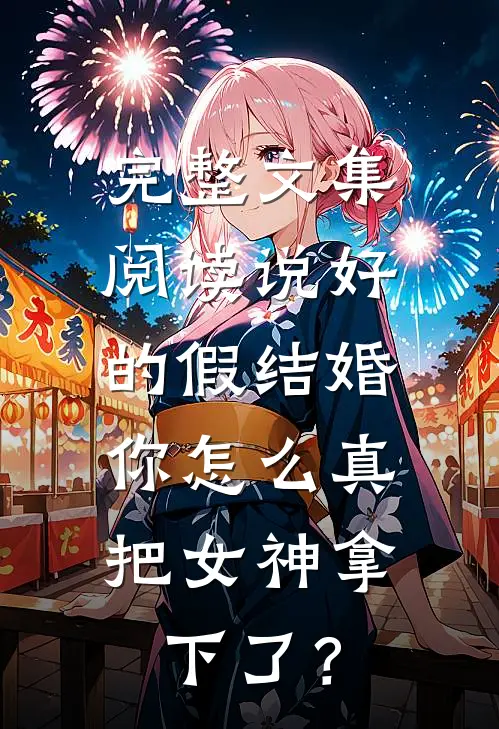 完整文集阅读说好的假结婚，你怎么真把女神拿下了？