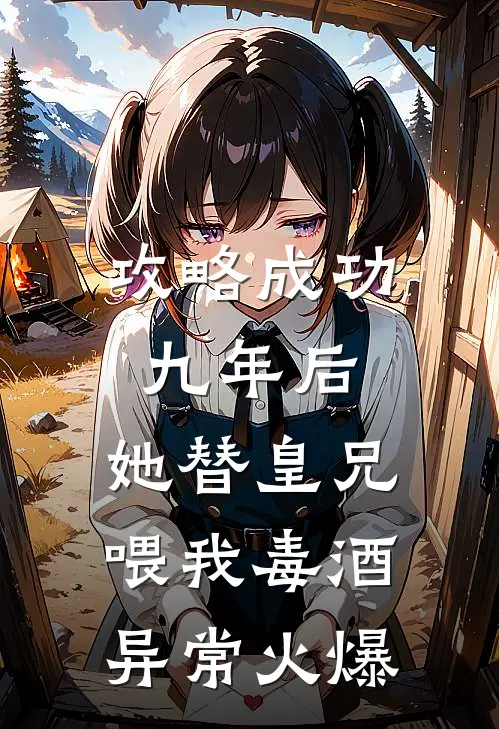 攻略成功九年后，她替皇兄喂我毒酒异常火爆
