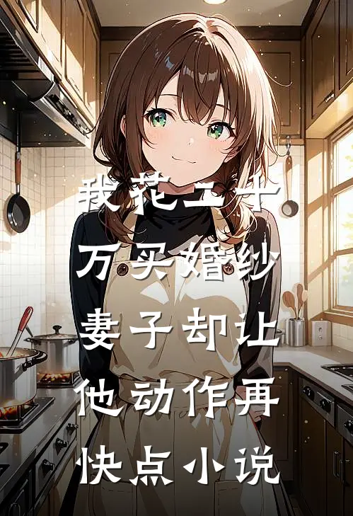 我花二十万买婚纱，妻子却让他动作再快点小说