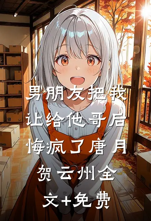 男朋友把我让给他哥后，悔疯了唐月贺云州全文+免费