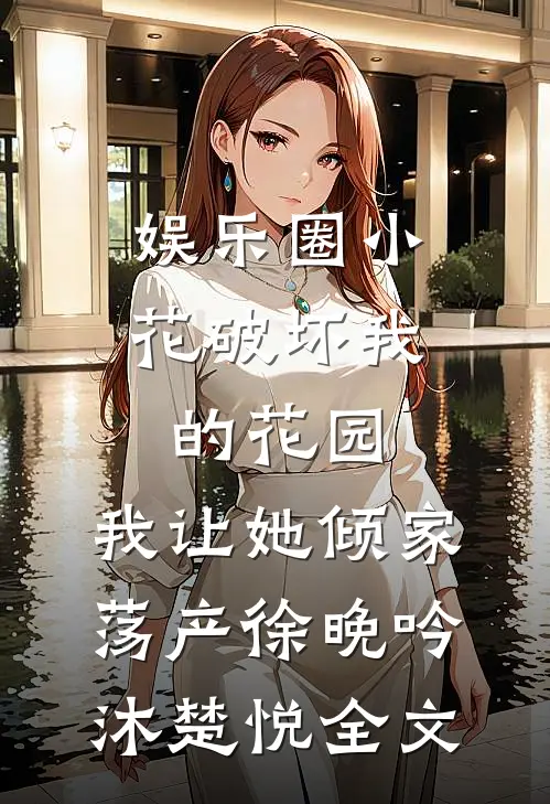 娱乐圈小花破坏我的花园，我让她倾家荡产徐晚吟沐楚悦全文