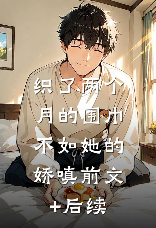 织了两个月的围巾，不如她的娇嗔前文+后续