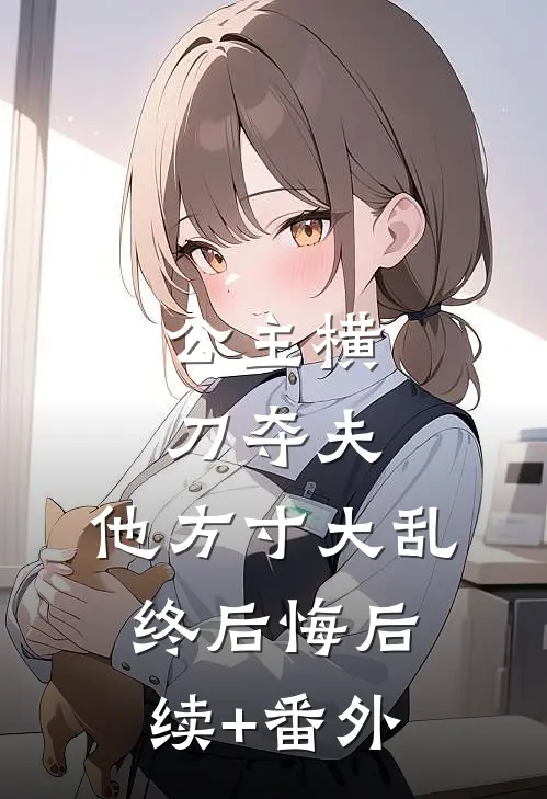公主横刀夺夫，他方寸大乱终后悔后续+番外