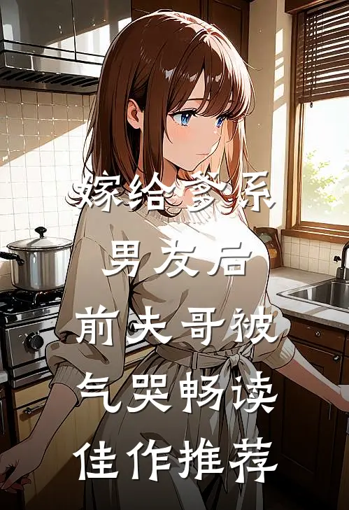 嫁给爹系男友后，前夫哥被气哭畅读佳作推荐