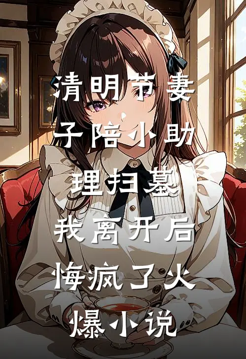 清明节妻子陪小助理扫墓，我离开后悔疯了火爆小说