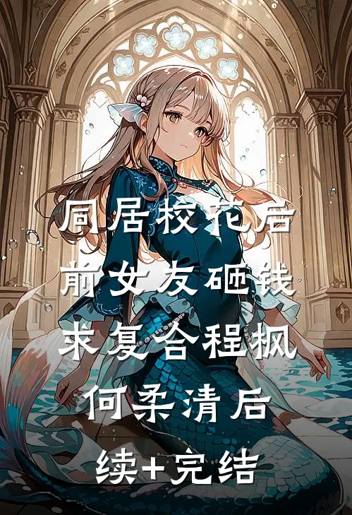 同居校花后，前女友砸钱求复合程枫何柔清后续+完结