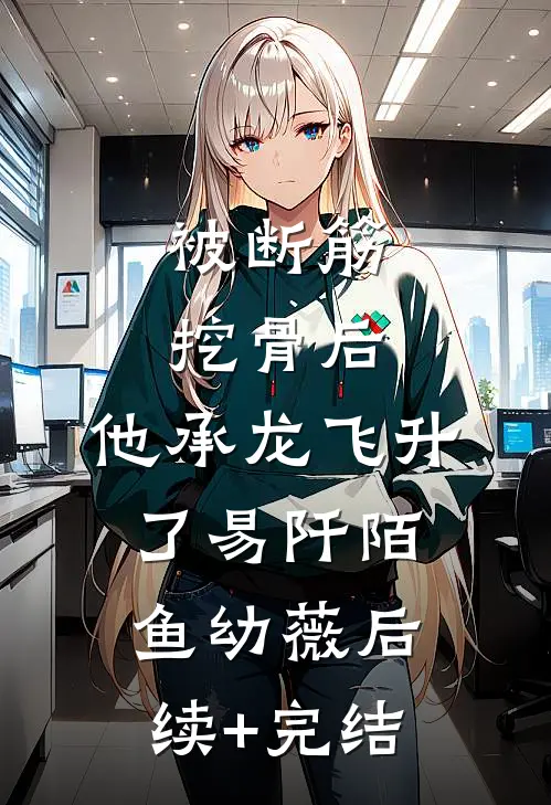 被断筋挖骨后，他承龙飞升了易阡陌鱼幼薇后续+完结