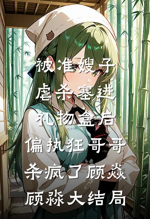 被准嫂子虐杀塞进礼物盒后，偏执狂哥哥杀疯了顾焱顾淼大结局