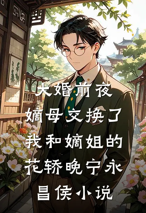 大婚前夜，嫡母交换了我和嫡姐的花轿晚宁永昌侯小说