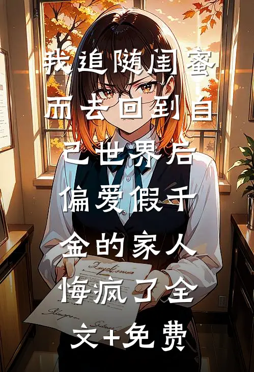 我追随闺蜜而去回到自己世界后，偏爱假千金的家人悔疯了全文+免费