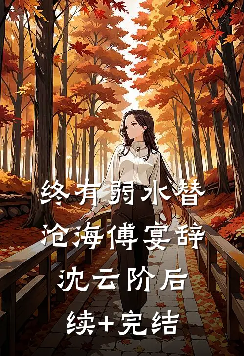 终有弱水替沧海傅宴辞沈云阶后续+完结