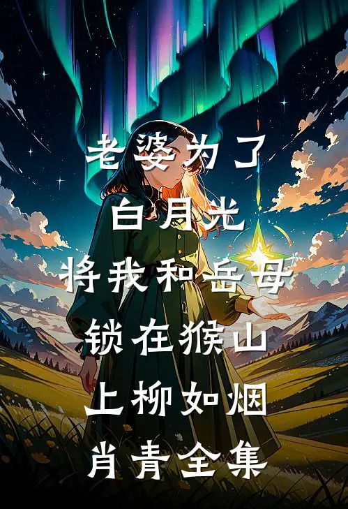 老婆为了白月光，将我和岳母锁在猴山上柳如烟肖青 全集