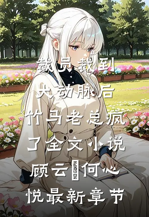 裁员裁到大动脉后，竹马老总疯了全文小说顾云璟何心悦最新章节