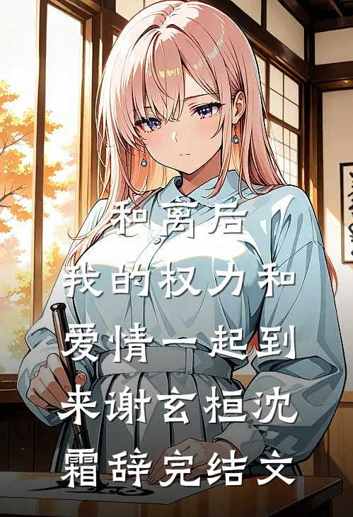 和离后，我的权力和爱情一起到来谢玄桓沈霜辞完结文