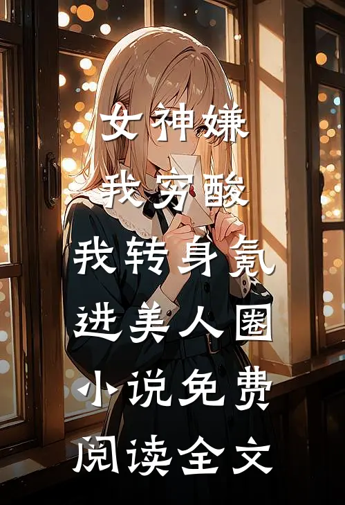 女神嫌我穷酸，我转身氪进美人圈小说免费阅读全文
