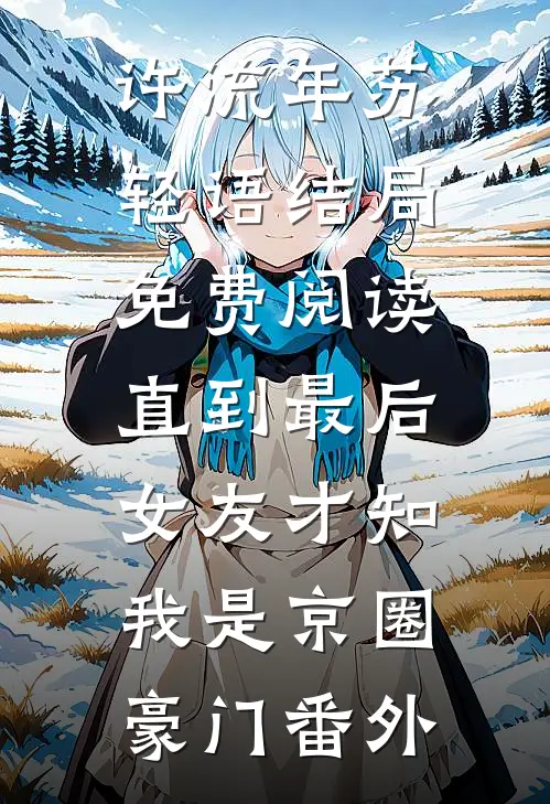 许流年苏轻语结局免费阅读直到最后，女友才知我是京圈豪门番外