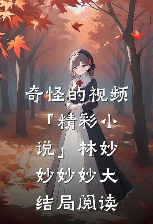 奇怪的视频「精彩小说」林妙妙妙妙大结局阅读