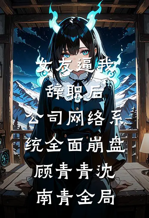 女友逼我辞职后，公司网络系统全面崩盘顾青青沈南青全局