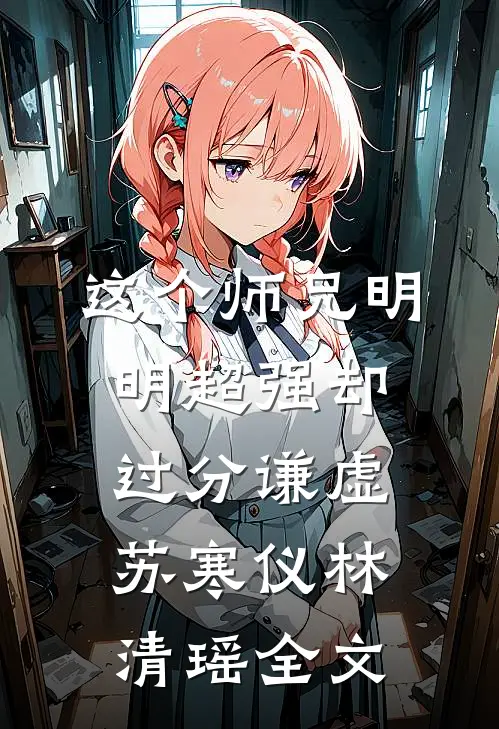 这个师兄明明超强却过分谦虚苏寒仪林清瑶全文