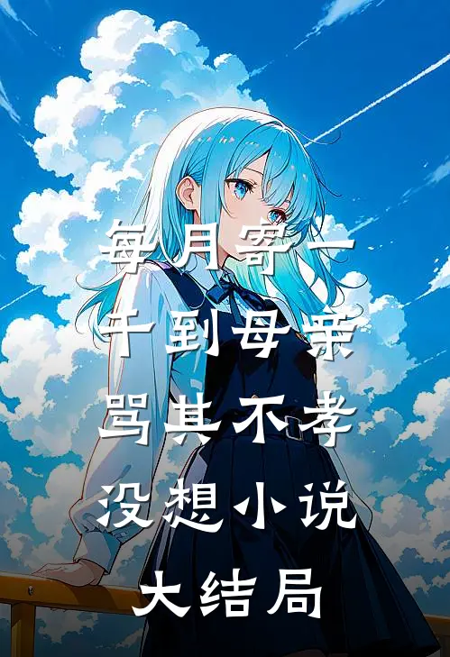 每月寄一千到母亲骂其不孝，没想小说大结局