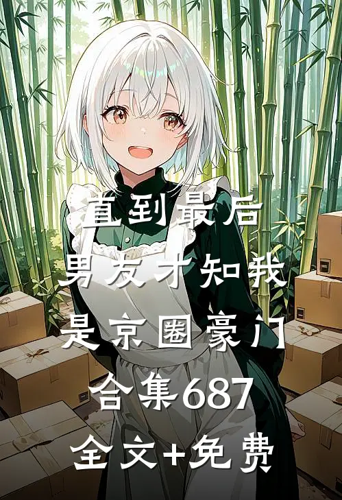 直到最后，男友才知我是京圈豪门合集687全文+免费